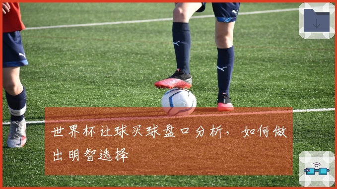 世界杯让球买球盘口分析，如何做出明智选择