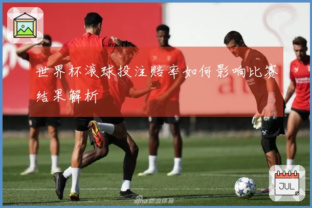 世界杯滚球投注赔率如何影响比赛结果解析