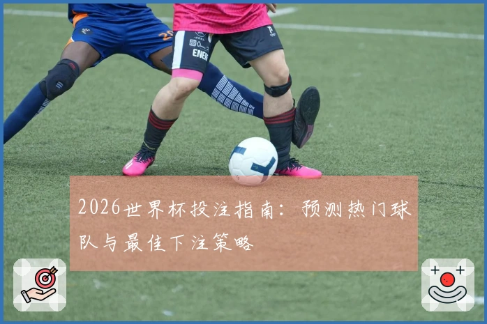 2026世界杯投注指南:预测热门球队与最佳下注策略