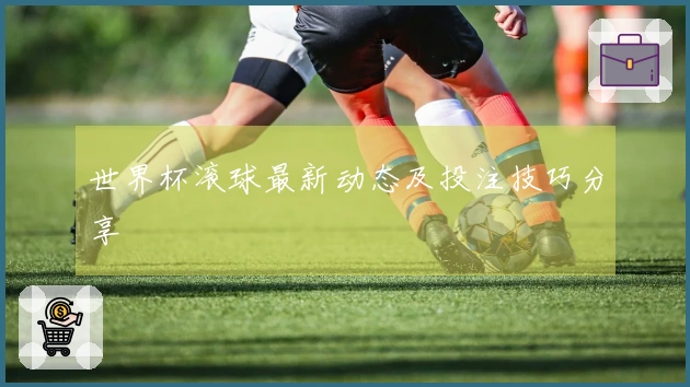 世界杯滚球最新动态及投注技巧分享