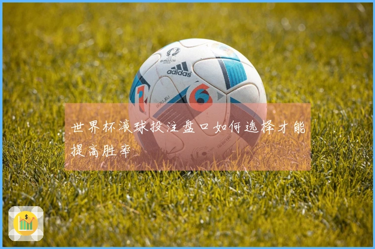 世界杯滚球投注盘口如何选择才能提高胜率