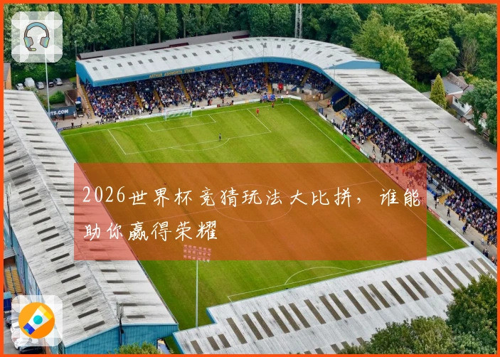 2026世界杯竞猜玩法大比拼，谁能助你赢得荣耀