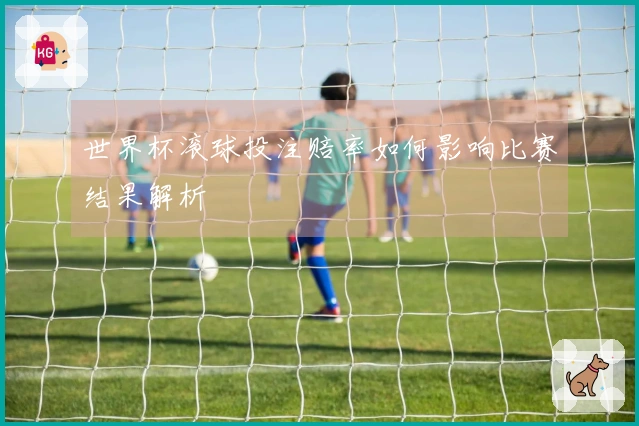 世界杯滚球投注赔率如何影响比赛结果解析