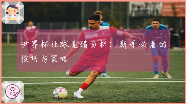 世界杯让球竞猜分析：新手必看的技巧与策略