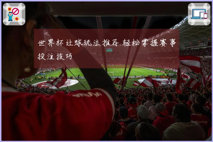 世界杯让球玩法推荐 轻松掌握赛事投注技巧