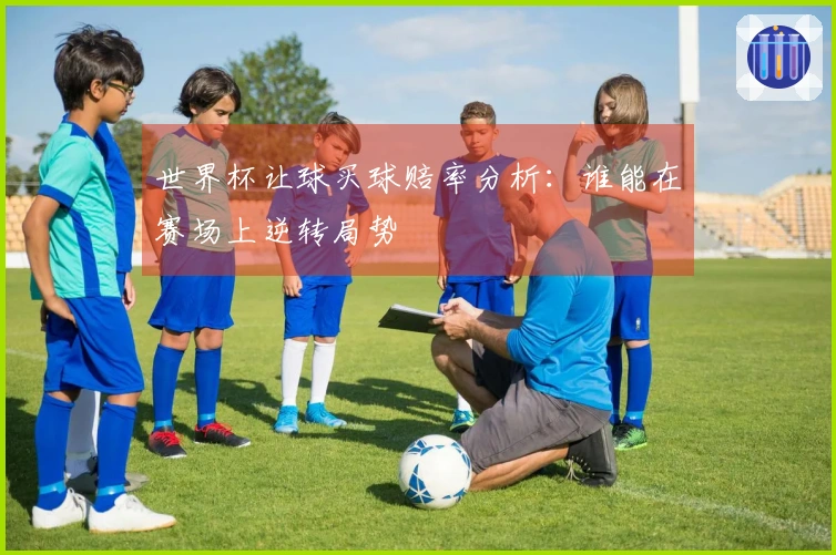 世界杯让球买球赔率分析：谁能在赛场上逆转局势