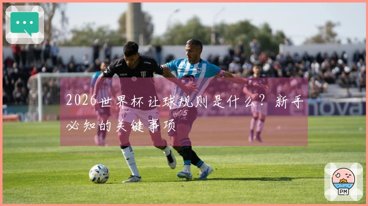 2026世界杯让球规则是什么？新手必知的关键事项