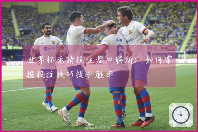 世界杯竞猜投注盘口解析：如何掌握投注技巧提升胜率