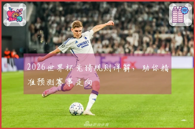 2026世界杯竞猜规则详解，助你精准预测赛事走向