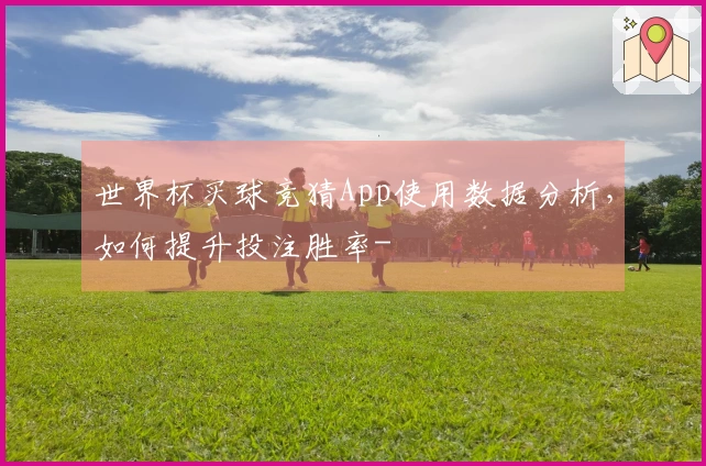 世界杯买球竞猜App使用数据分析，如何提升投注胜率-