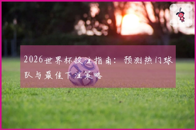 2026世界杯投注指南：预测热门球队与最佳下注策略