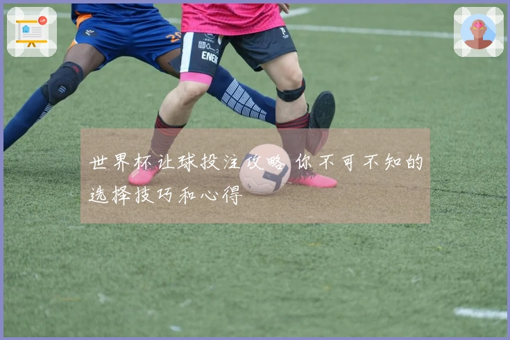 世界杯让球投注攻略 你不可不知的选择技巧和心得