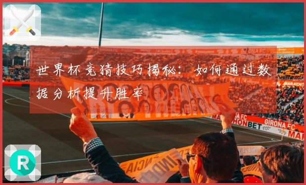 世界杯竞猜技巧揭秘：如何通过数据分析提升胜率
