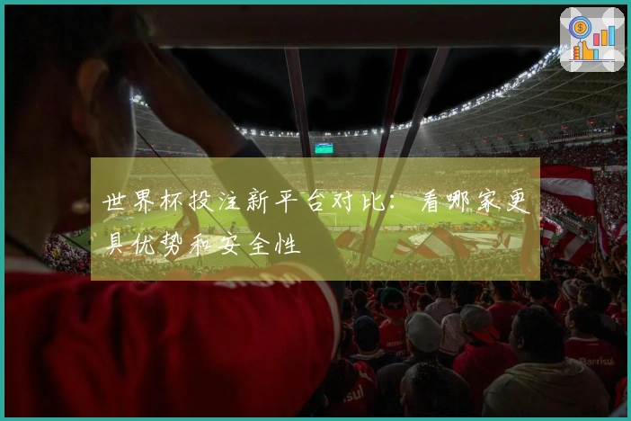 世界杯投注新平台对比：看哪家更具优势和安全性