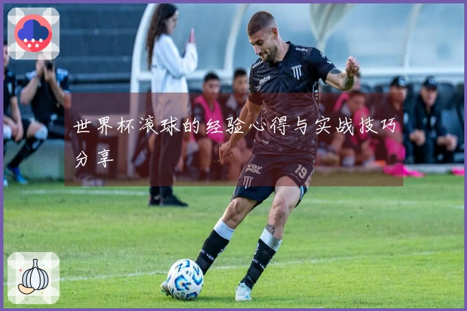 世界杯滚球的经验心得与实战技巧分享