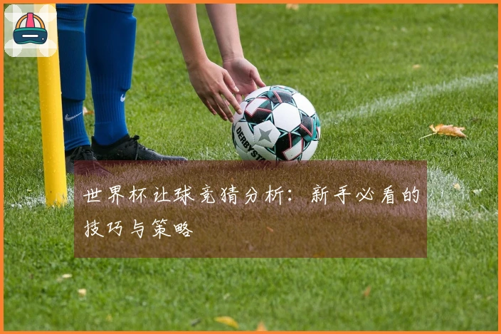世界杯让球竞猜分析：新手必看的技巧与策略