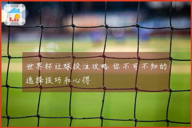 世界杯让球投注攻略 你不可不知的选择技巧和心得