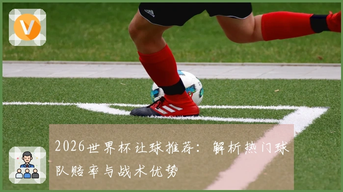2026世界杯让球推荐：解析热门球队赔率与战术优势