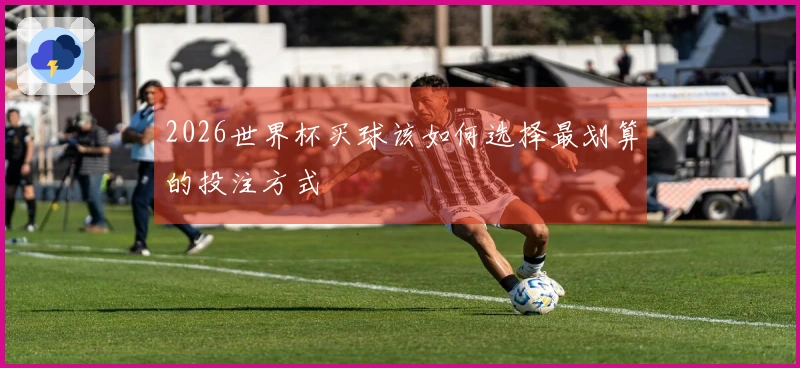 2026世界杯买球该如何选择最划算的投注方式