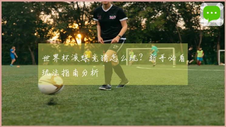 世界杯滚球竞猜怎么玩？新手必看玩法指南分析