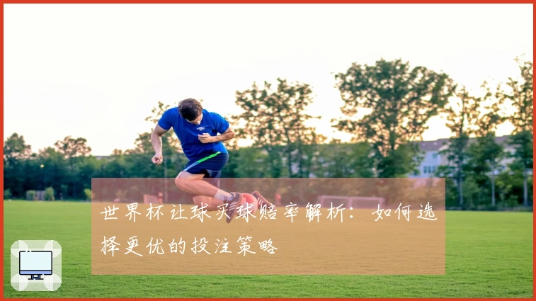 世界杯让球买球赔率解析：如何选择更优的投注策略