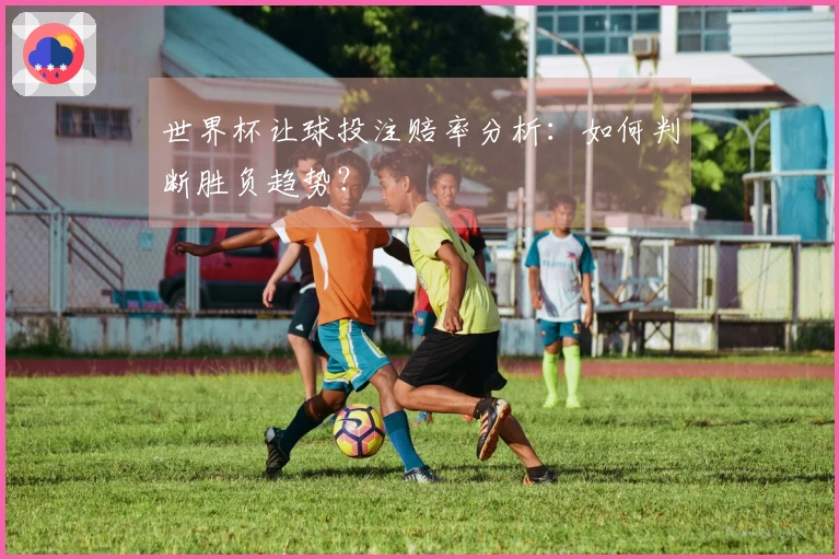 世界杯让球投注赔率分析：如何判断胜负趋势？