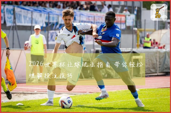 2026世界杯让球玩法指南 带你轻松理解投注技巧