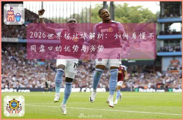 2026世界杯让球解析：如何看懂不同盘口的优势与劣势