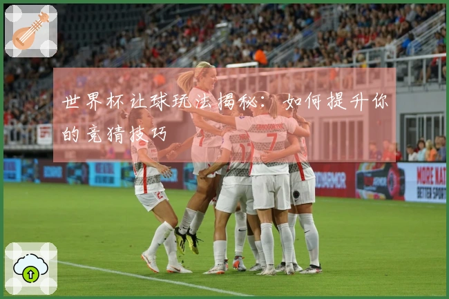 世界杯让球玩法揭秘：如何提升你的竞猜技巧