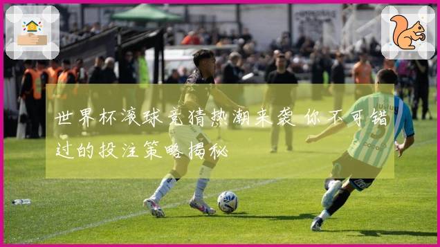 世界杯滚球竞猜热潮来袭 你不可错过的投注策略揭秘
