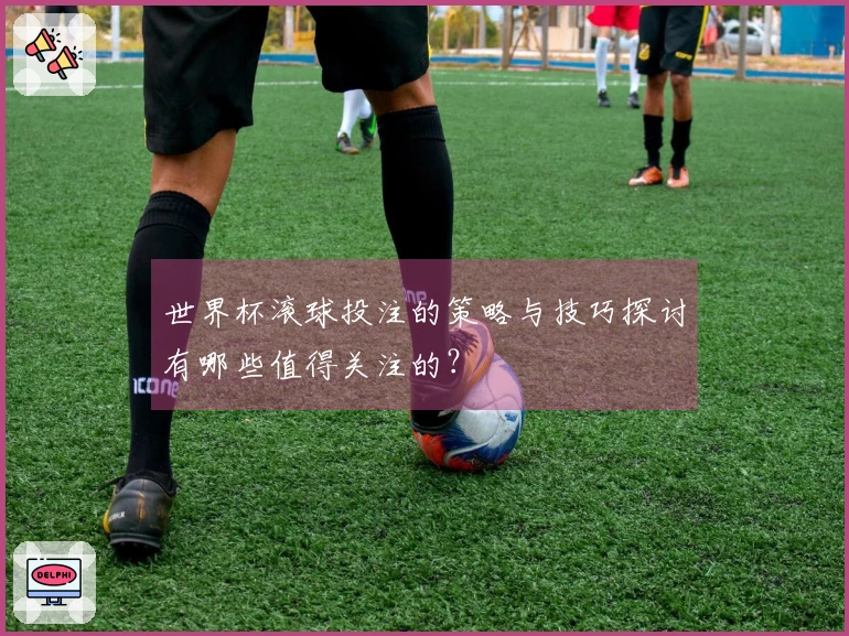 世界杯滚球投注的策略与技巧探讨有哪些值得关注的？