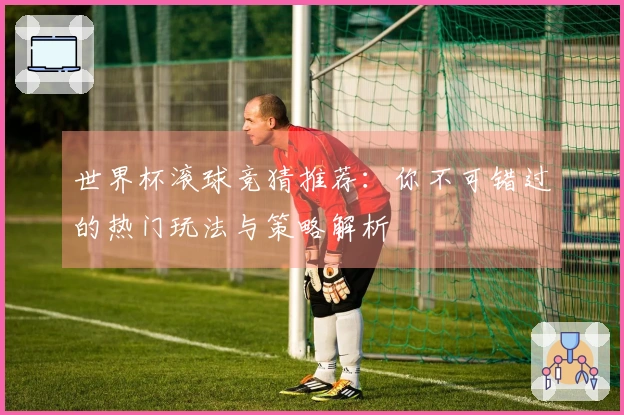 世界杯滚球竞猜推荐：你不可错过的热门玩法与策略解析