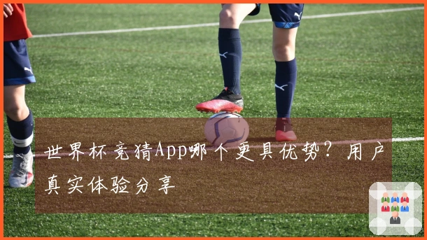 世界杯竞猜App哪个更具优势？用户真实体验分享