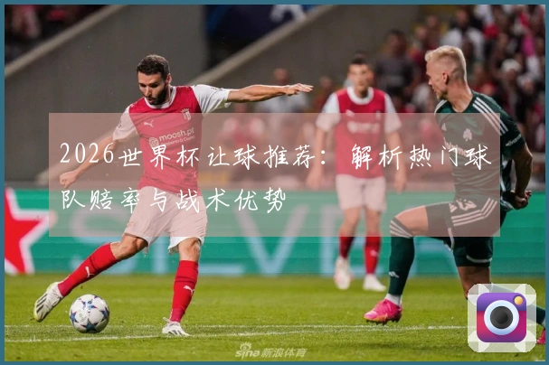 2026世界杯让球推荐：解析热门球队赔率与战术优势