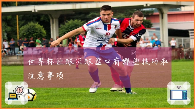 世界杯让球买球盘口有哪些技巧和注意事项