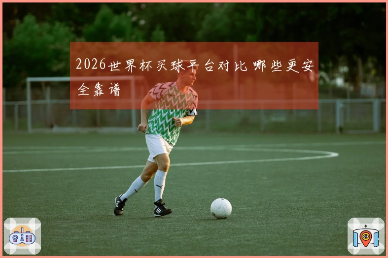 2026世界杯买球平台对比 哪些更安全靠谱