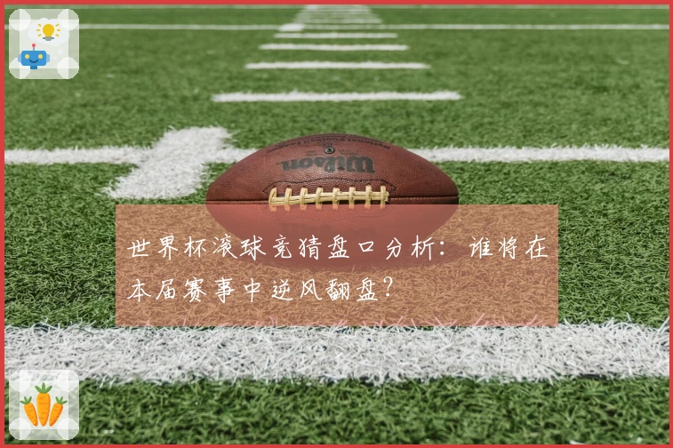 世界杯滚球竞猜盘口分析：谁将在本届赛事中逆风翻盘？