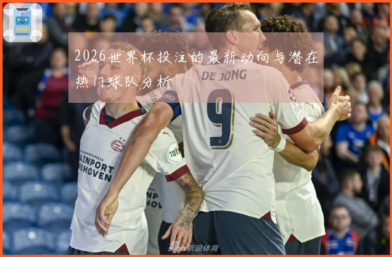 2026世界杯投注的最新动向与潜在热门球队分析