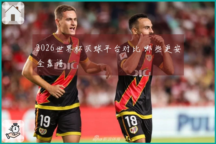 2026世界杯买球平台对比 哪些更安全靠谱